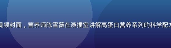 爱威奶官网视频封面，营养师陈雪薇在演播室讲解高蛋白营养系列的科学配方与适用人群